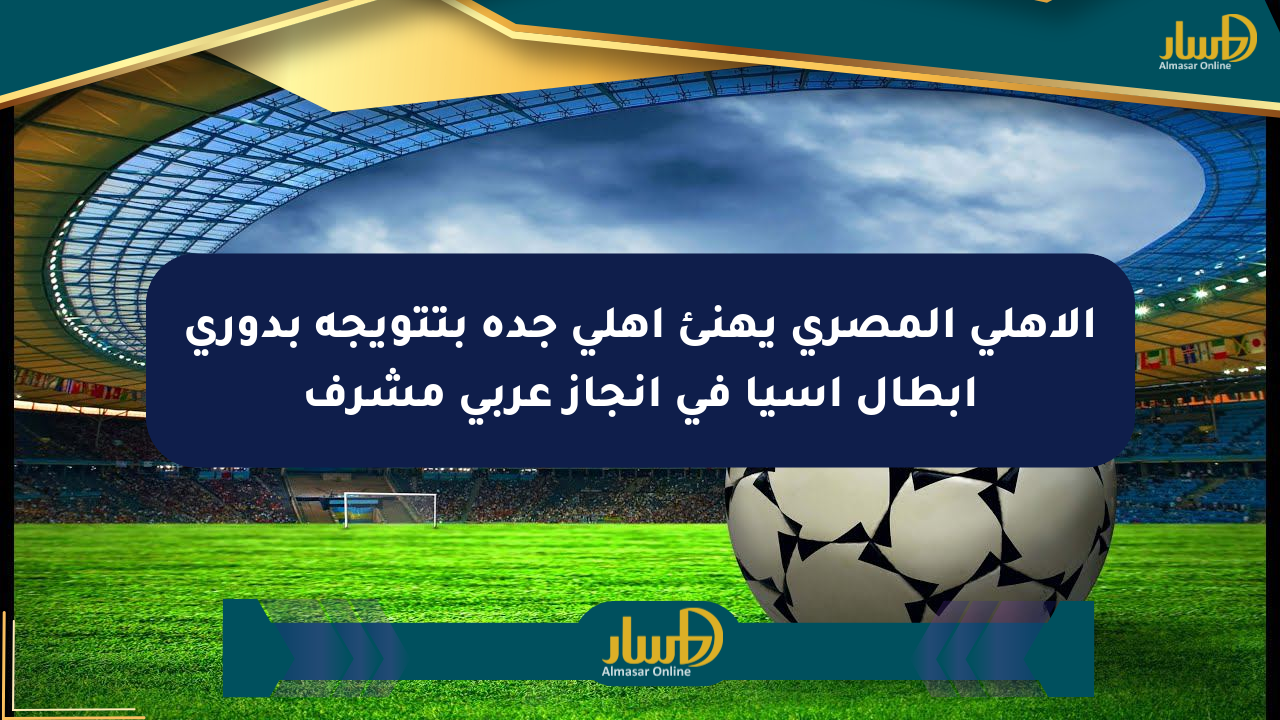 الأهلي المصري يهنئ أهلي جدة بتتويجه بدوري أبطال آسيا في إنجاز عربي مشرف